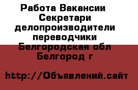 Работа Вакансии - Секретари, делопроизводители, переводчики. Белгородская обл.,Белгород г.